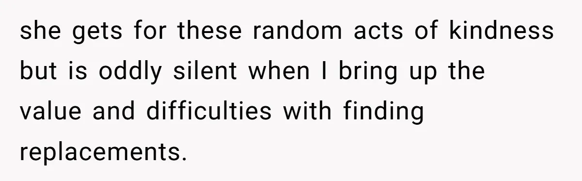 she gets for these random acts of kindness but is oddly silent when I bring up the value and difficulties with finding replacements.