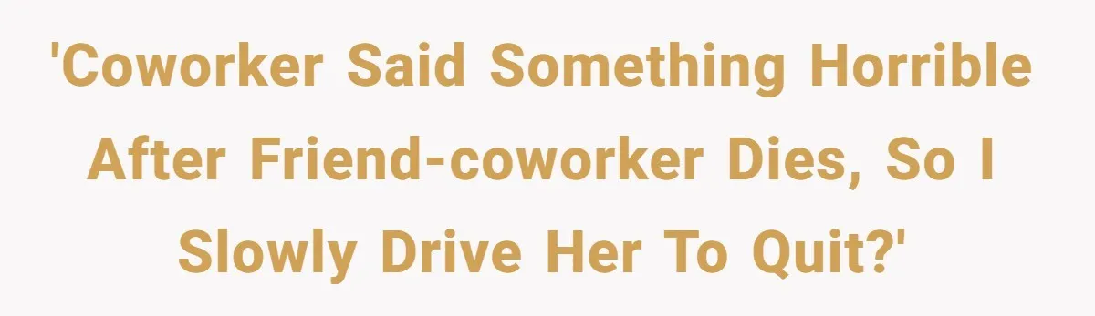 'Coworker said something horrible after friend-coworker dies, so I slowly drive her to quit?'