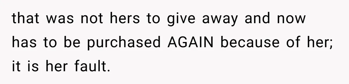 that was not hers to give away and now has to be purchased AGAIN because of her; it is her fault.