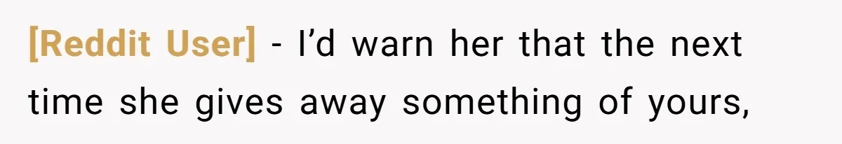 [Reddit User] − I’d warn her that the next time she gives away something of yours,