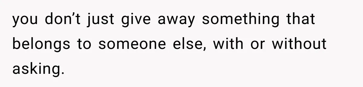 you don’t just give away something that belongs to someone else, with or without asking.