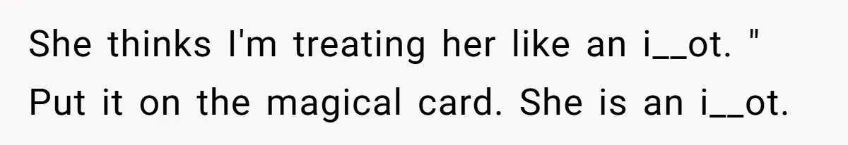 She thinks I'm treating her like an i__ot. " Put it on the magical card. She is an i__ot.