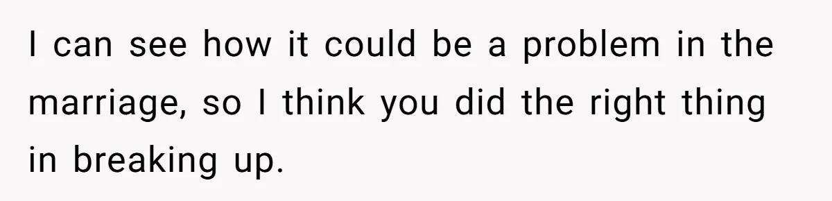 I can see how it could be a problem in the marriage, so I think you did the right thing in breaking up.