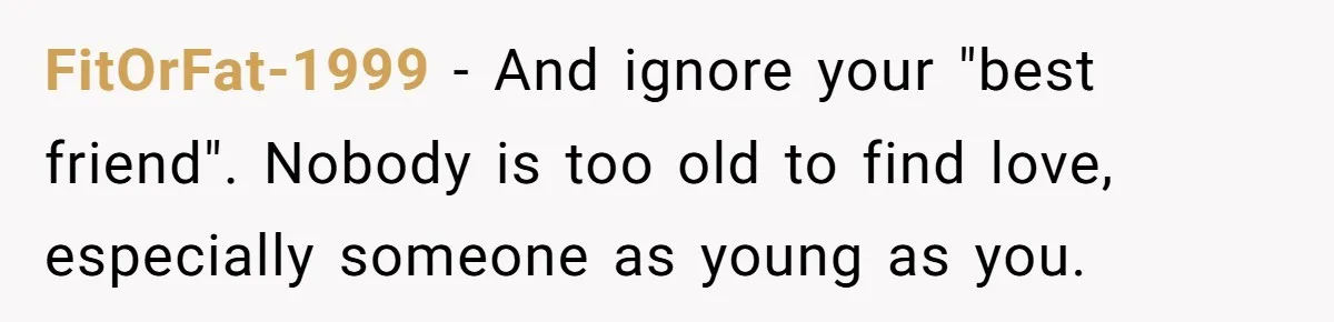 FitOrFat-1999 − And ignore your "best friend". Nobody is too old to find love, especially someone as young as you.