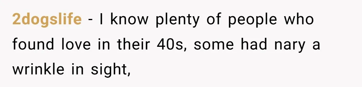 2dogslife − I know plenty of people who found love in their 40s, some had nary a wrinkle in sight,