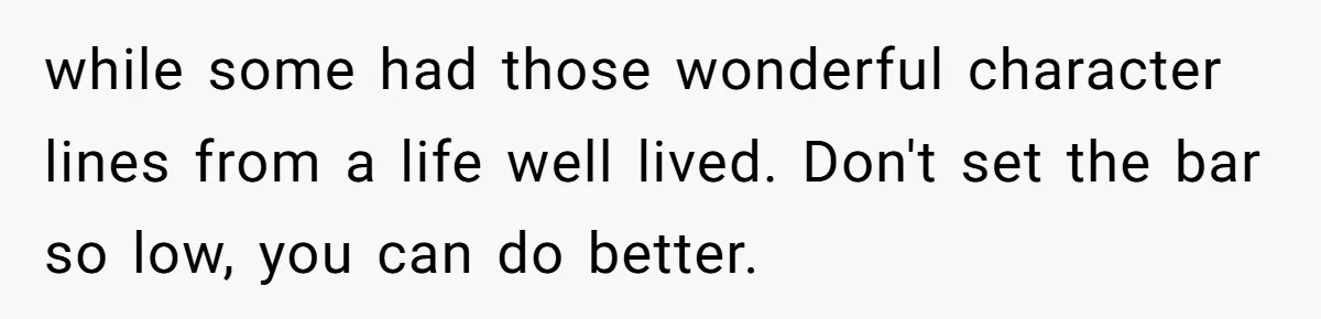 while some had those wonderful character lines from a life well lived. Don't set the bar so low, you can do better.