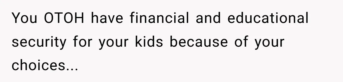 You OTOH have financial and educational security for your kids because of your choices...