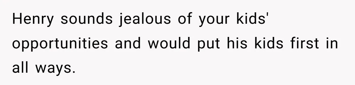 Henry sounds jealous of your kids' opportunities and would put his kids first in all ways.