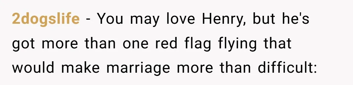 2dogslife − You may love Henry, but he's got more than one red flag flying that would make marriage more than difficult: