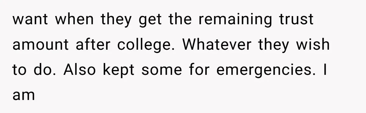 want when they get the remaining trust amount after college. Whatever they wish to do. Also kept some for emergencies. I am