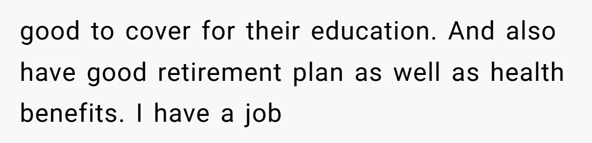 good to cover for their education. And also have good retirement plan as well as health benefits. I have a job