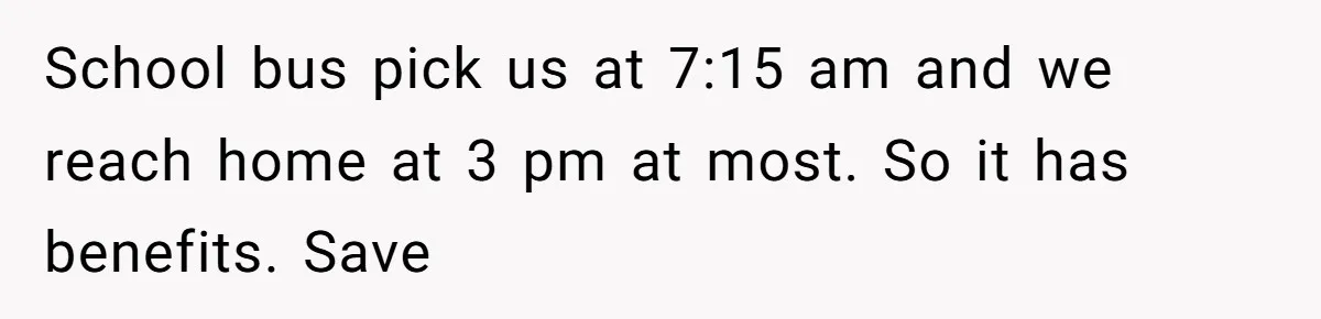 School bus pick us at 7:15 am and we reach home at 3 pm at most. So it has benefits. Save
