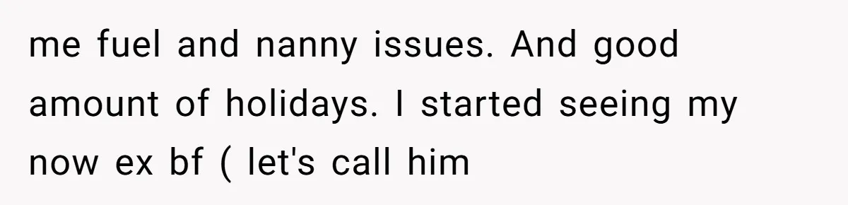 me fuel and nanny issues. And good amount of holidays. I started seeing my now ex bf ( let's call him