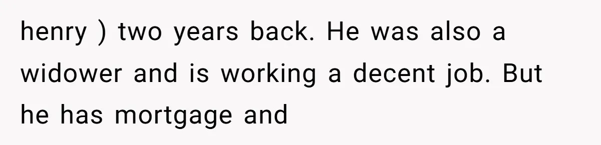 henry ) two years back. He was also a widower and is working a decent job. But he has mortgage and