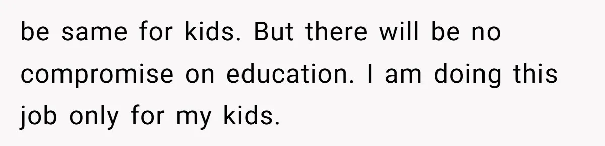 be same for kids. But there will be no compromise on education. I am doing this job only for my kids.