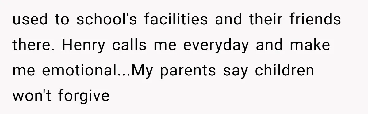 used to school's facilities and their friends there. Henry calls me everyday and make me emotional...My parents say children won't forgive