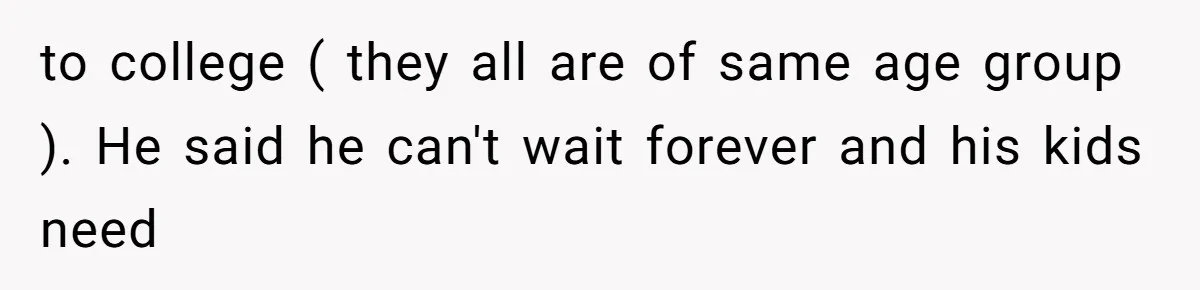 to college ( they all are of same age group ). He said he can't wait forever and his kids need