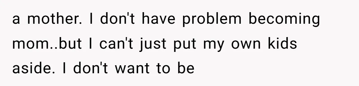 a mother. I don't have problem becoming mom..but I can't just put my own kids aside. I don't want to be