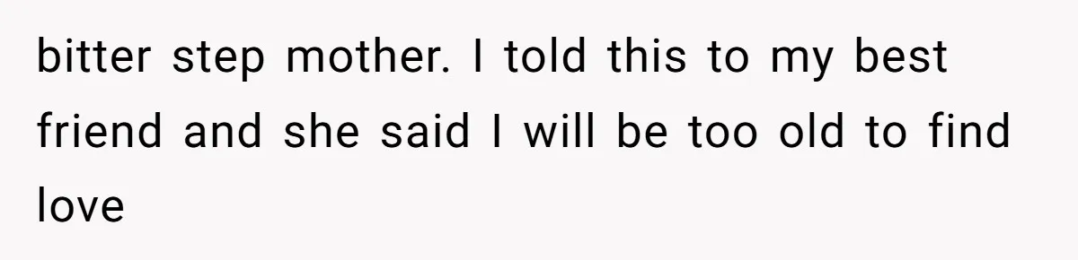bitter step mother. I told this to my best friend and she said I will be too old to find love