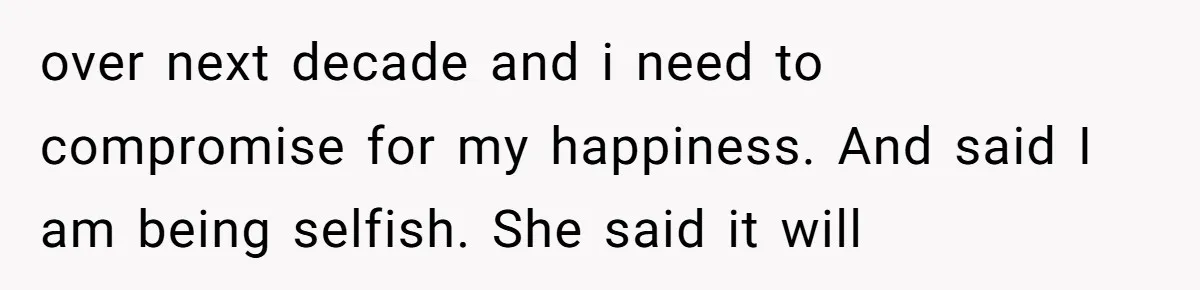 over next decade and i need to compromise for my happiness. And said I am being selfish. She said it will