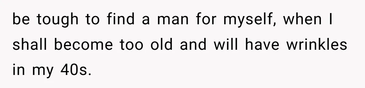 be tough to find a man for myself, when I shall become too old and will have wrinkles in my 40s.
