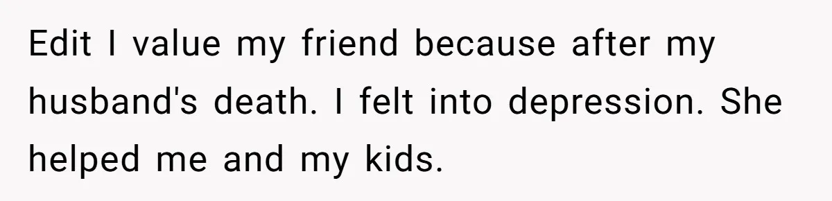 Edit I value my friend because after my husband's death. I felt into depression. She helped me and my kids.