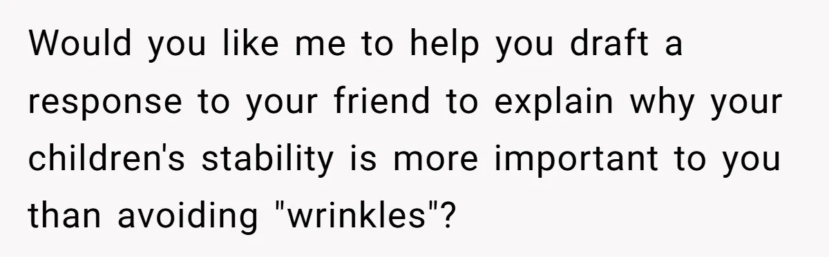 Would you like me to help you draft a response to your friend to explain why your children's stability is more important to you than avoiding "wrinkles"?