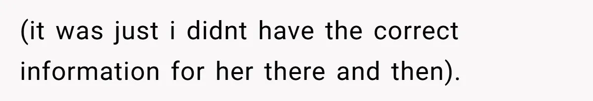 (it was just i didnt have the correct information for her there and then).
