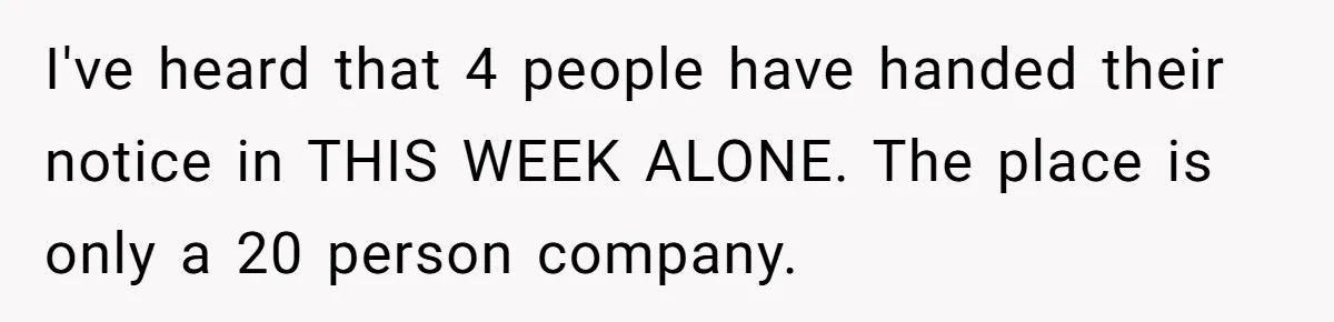 I've heard that 4 people have handed their notice in THIS WEEK ALONE. The place is only a 20 person company.