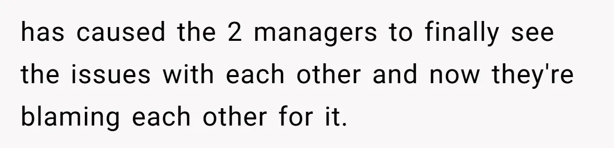 has caused the 2 managers to finally see the issues with each other and now they're blaming each other for it.