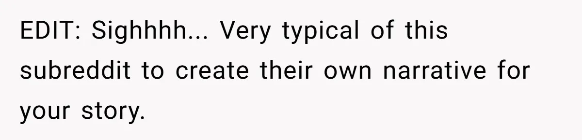 EDIT: Sighhhh... Very typical of this subreddit to create their own narrative for your story.