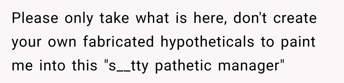 Please only take what is here, don't create your own fabricated hypotheticals to paint me into this "s__tty pathetic manager"