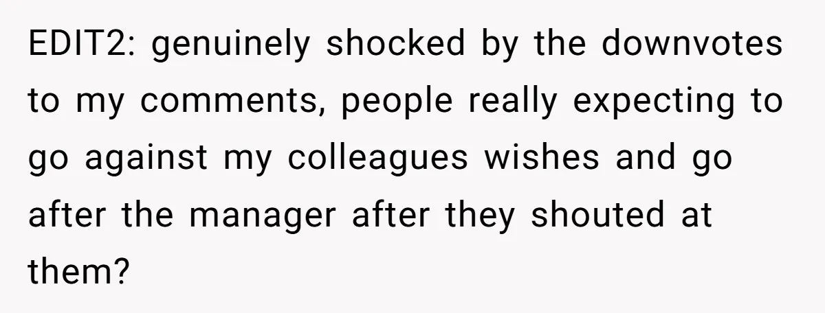 EDIT2: genuinely shocked by the downvotes to my comments, people really expecting to go against my colleagues wishes and go after the manager after they shouted at them?