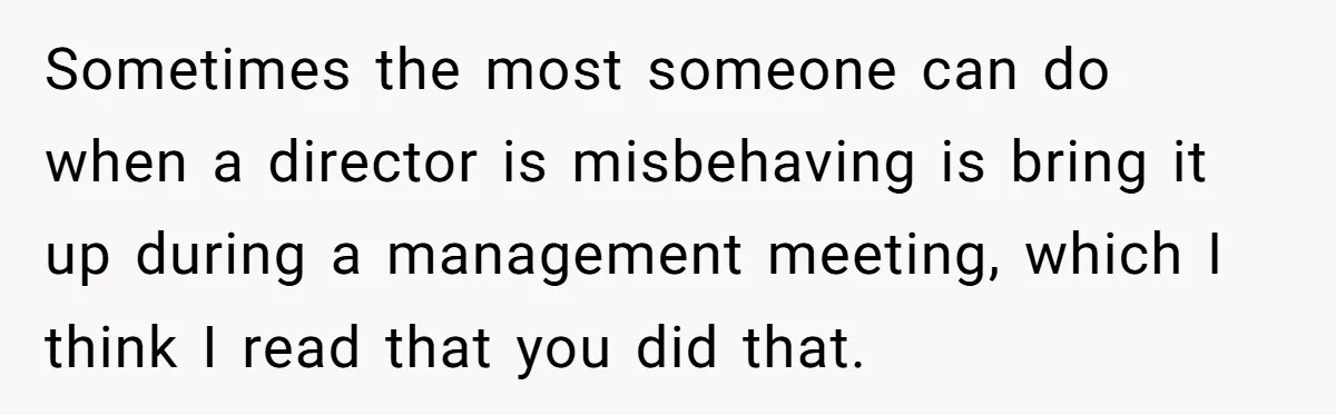 Sometimes the most someone can do when a director is misbehaving is bring it up during a management meeting, which I think I read that you did that.