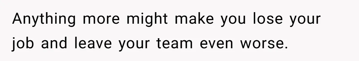 Anything more might make you lose your job and leave your team even worse.