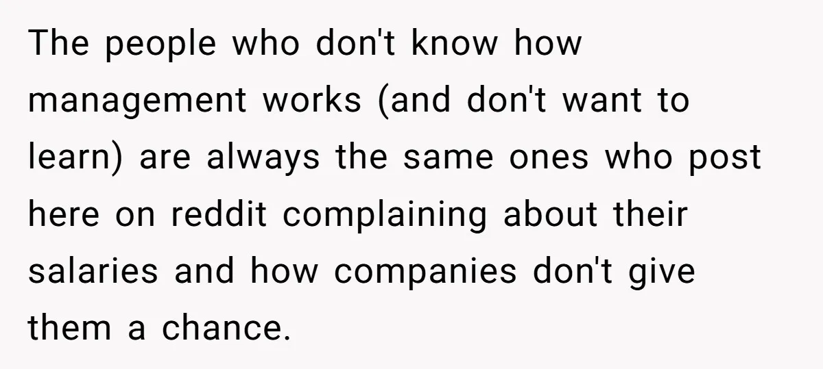 The people who don't know how management works (and don't want to learn) are always the same ones who post here on reddit complaining about their salaries and how companies...