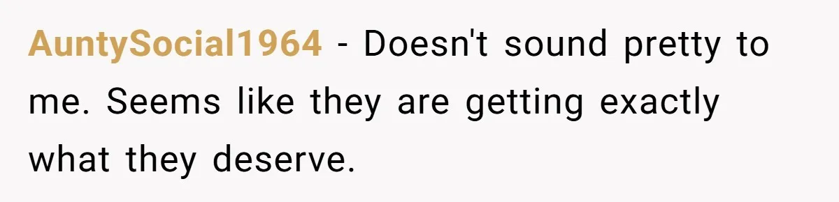 AuntySocial1964 − Doesn't sound pretty to me. Seems like they are getting exactly what they deserve.