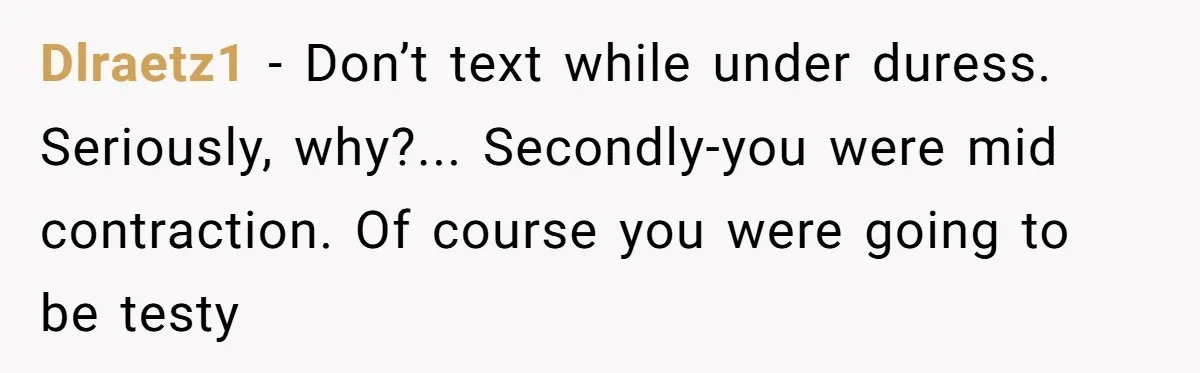 Dlraetz1 − Don’t text while under duress. Seriously, why?... Secondly-you were mid contraction. Of course you were going to be testy