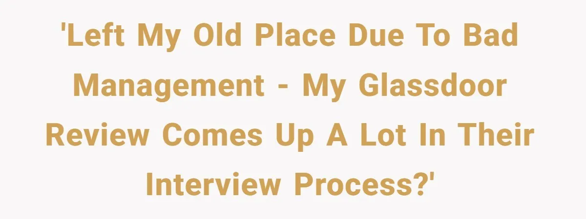 'Left my old place due to bad management - My glassdoor review comes up a lot in their interview process?'