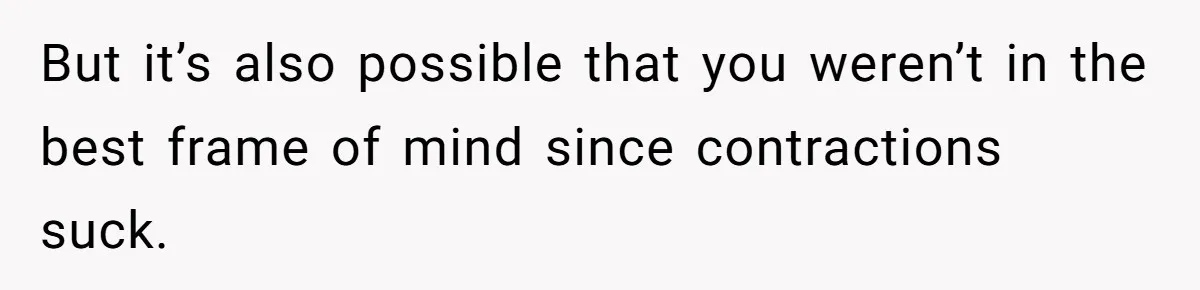 But it’s also possible that you weren’t in the best frame of mind since contractions suck.