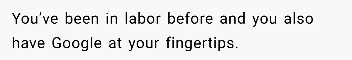 You’ve been in labor before and you also have Google at your fingertips.