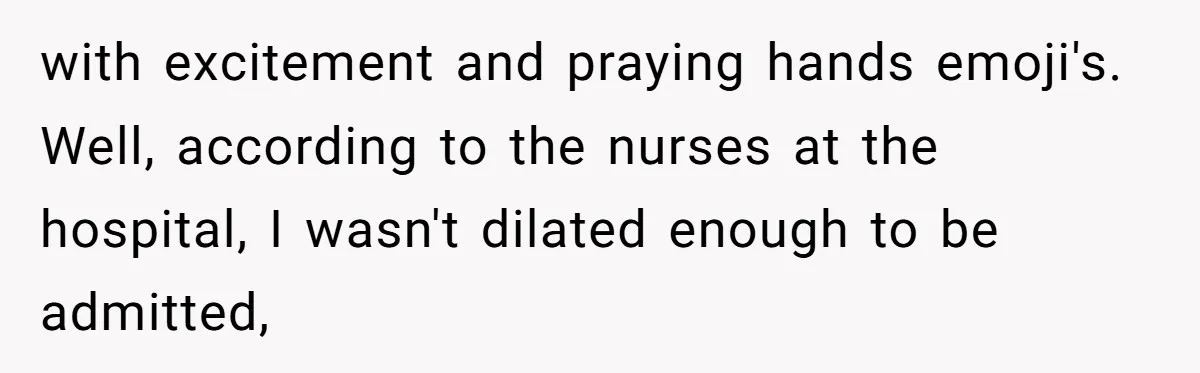 with excitement and praying hands emoji's. Well, according to the nurses at the hospital, I wasn't dilated enough to be admitted,