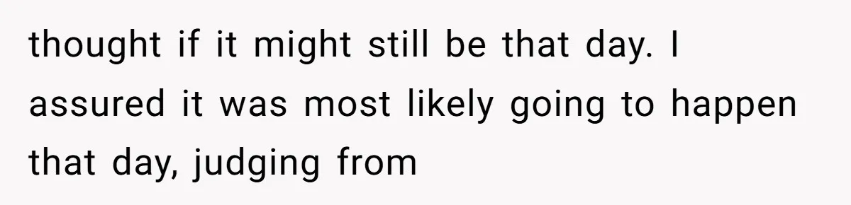 thought if it might still be that day. I assured it was most likely going to happen that day, judging from