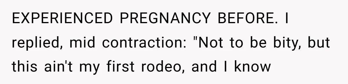 EXPERIENCED PREGNANCY BEFORE. I replied, mid contraction: "Not to be bity, but this ain't my first rodeo, and I know