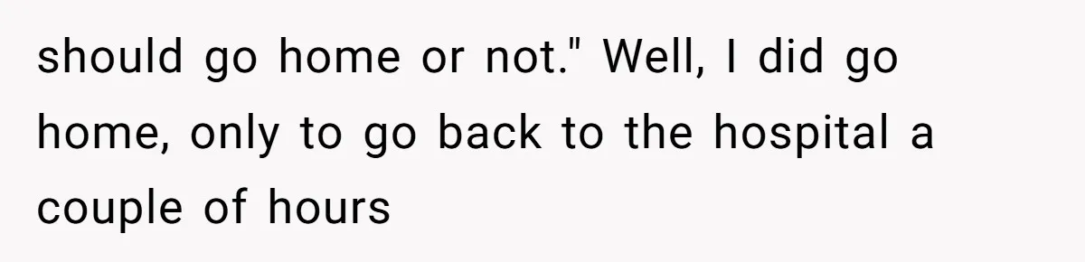 should go home or not." Well, I did go home, only to go back to the hospital a couple of hours
