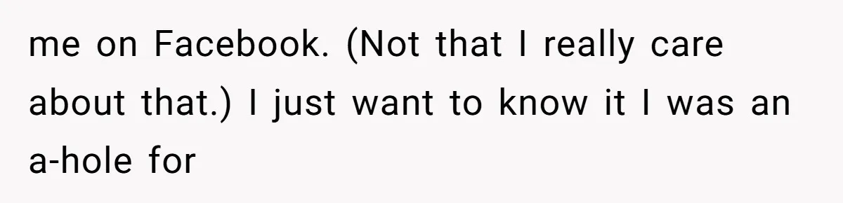 me on Facebook. (Not that I really care about that.) I just want to know it I was an a-hole for