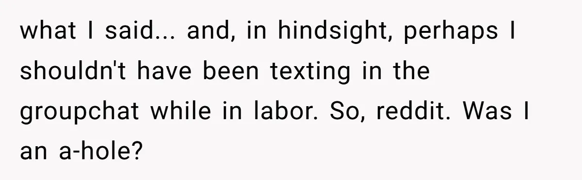 what I said... and, in hindsight, perhaps I shouldn't have been texting in the groupchat while in labor. So, reddit. Was I an a-hole?