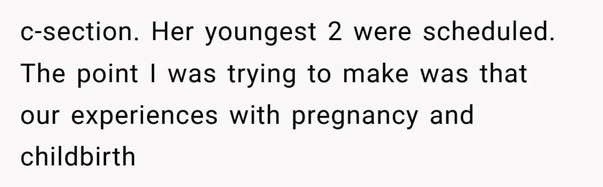 c-section. Her youngest 2 were scheduled. The point I was trying to make was that our experiences with pregnancy and childbirth
