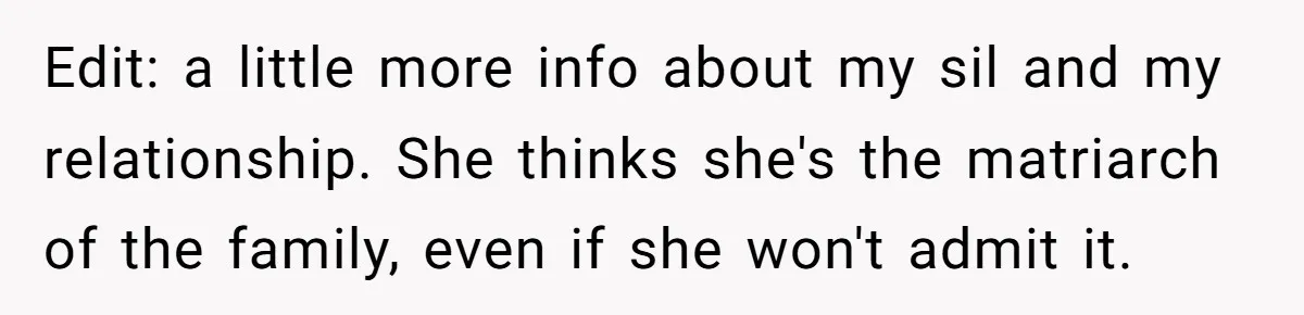 Edit: a little more info about my sil and my relationship. She thinks she's the matriarch of the family, even if she won't admit it.