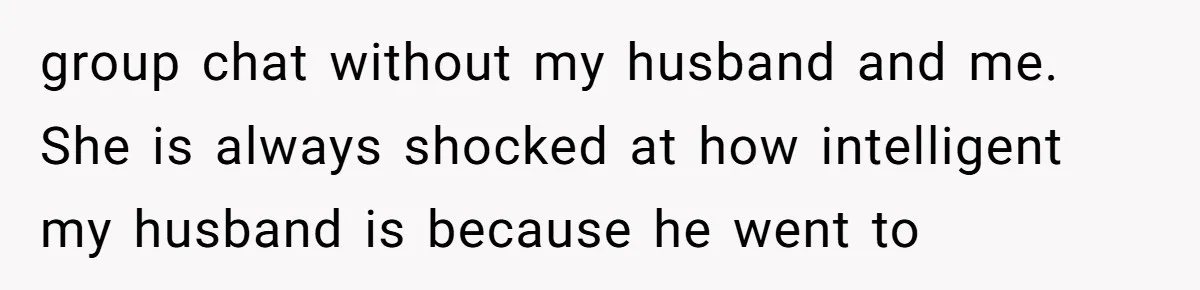 group chat without my husband and me. She is always shocked at how intelligent my husband is because he went to